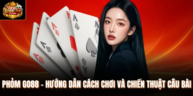 Phỏm Go88 - Hướng Dẫn Cách Chơi Và Chiến Thuật Câu Bài